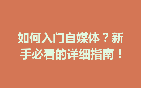 如何入门自媒体?新手必看的详细指南!