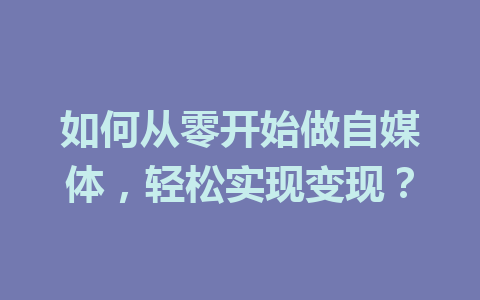 如何从零开始做自媒体，轻松实现变现？