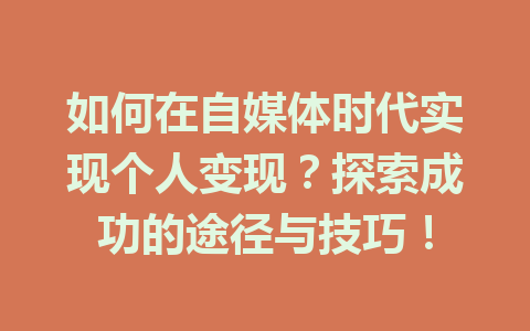如何在自媒体时代实现个人变现?探索成功的途径与技巧!