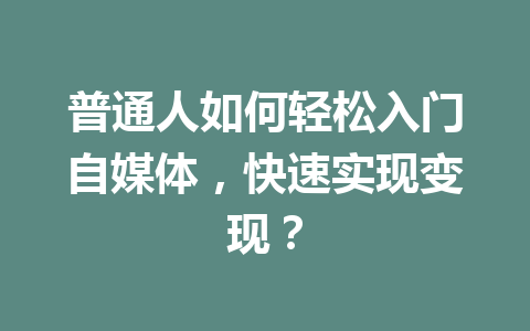 普通人如何轻松入门自媒体,快速实现变现?