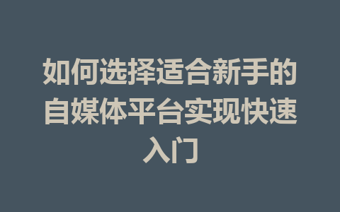 如何选择适合新手的自媒体平台实现快速入门