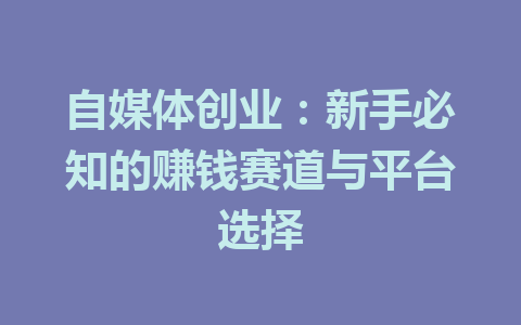 自媒体创业:新手必知的赚钱赛道与平台选择