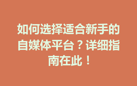 如何选择适合新手的自媒体平台?详细指南在此!