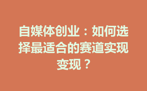 自媒体创业:如何选择最适合的赛道实现变现?