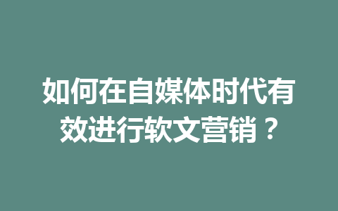 如何在自媒体时代有效进行软文营销?