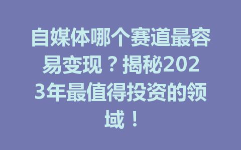 自媒体哪个赛道最容易变现?揭秘2023年最值得投资的领域!