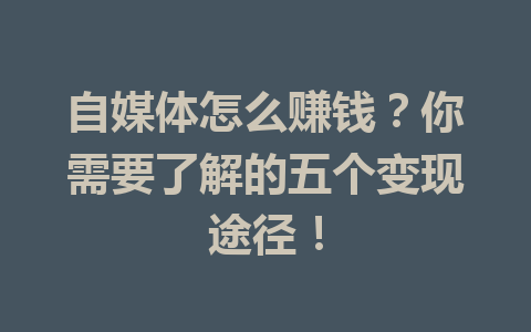 自媒体怎么赚钱？你需要了解的五个变现途径！