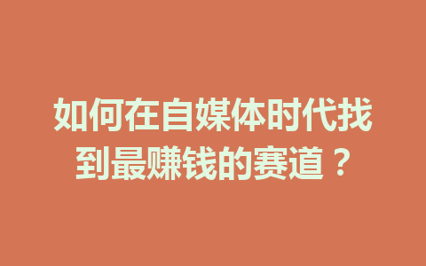 如何在自媒体时代找到最赚钱的赛道?