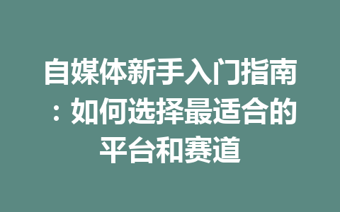 自媒体新手入门指南：如何选择最适合的平台和赛道