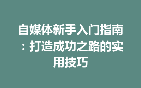 自媒体新手入门指南:打造成功之路的实用技巧