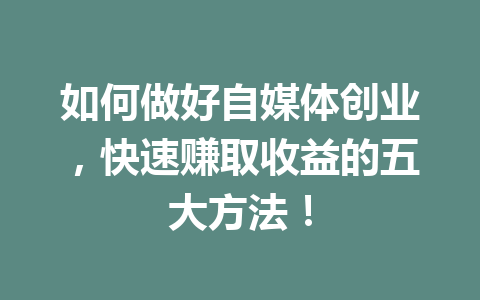 如何做好自媒体创业,快速赚取收益的五大方法!