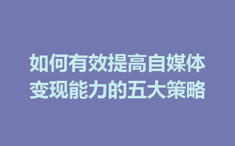 如何有效提高自媒体变现能力的五大策略