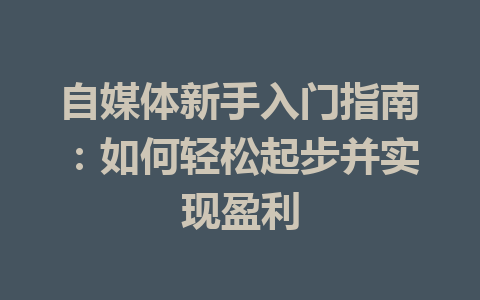 自媒体新手入门指南:如何轻松起步并实现盈利