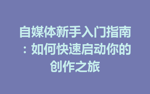 自媒体新手入门指南:如何快速启动你的创作之旅