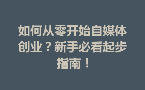 如何从零开始自媒体创业？新手必看起步指南！