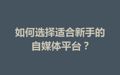 如何选择适合新手的自媒体平台?