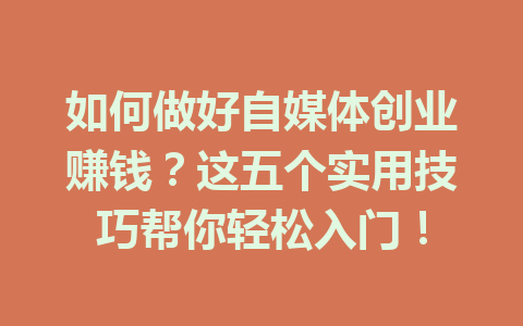 如何做好自媒体创业赚钱？这五个实用技巧帮你轻松入门！
