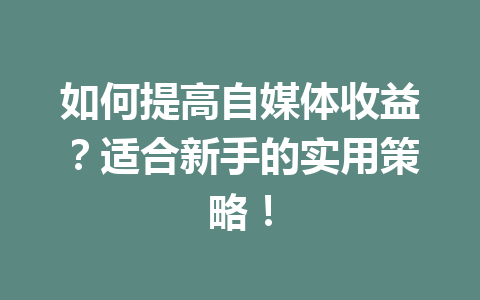 如何提高自媒体收益?适合新手的实用策略!