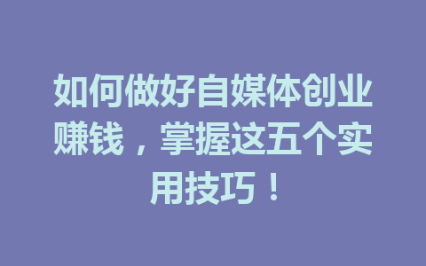 如何做好自媒体创业赚钱，掌握这五个实用技巧！