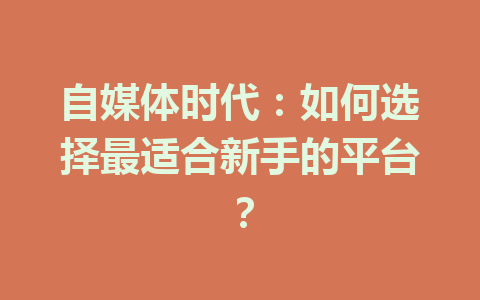 自媒体时代:如何选择最适合新手的平台?