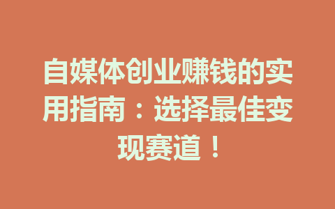 自媒体创业赚钱的实用指南:选择最佳变现赛道!