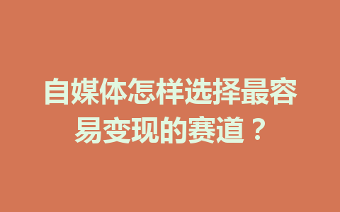 自媒体怎样选择最容易变现的赛道？
