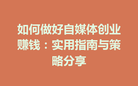 如何做好自媒体创业赚钱：实用指南与策略分享