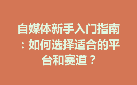 自媒体新手入门指南:如何选择适合的平台和赛道?