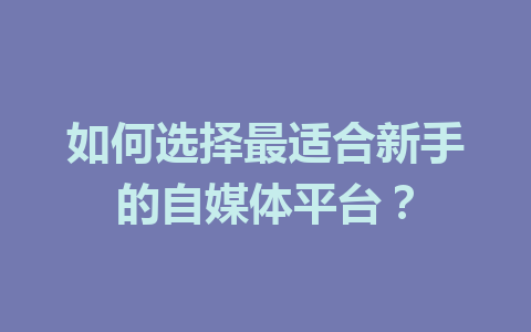 如何选择最适合新手的自媒体平台？