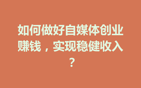 如何做好自媒体创业赚钱,实现稳健收入?