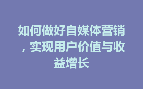 如何做好自媒体营销,实现用户价值与收益增长
