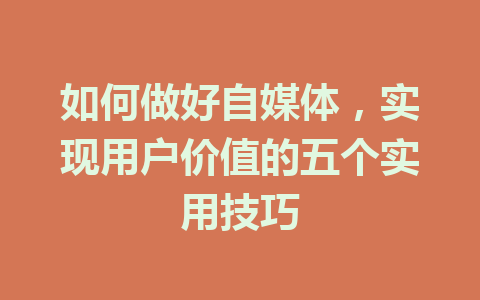 如何做好自媒体，实现用户价值的五个实用技巧