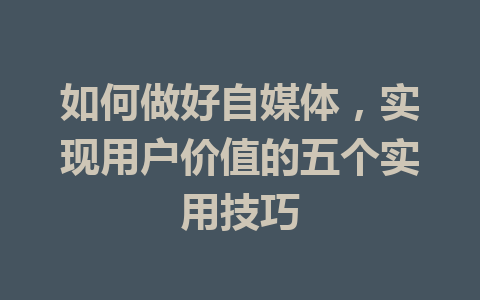 如何做好自媒体,实现用户价值的五个实用技巧