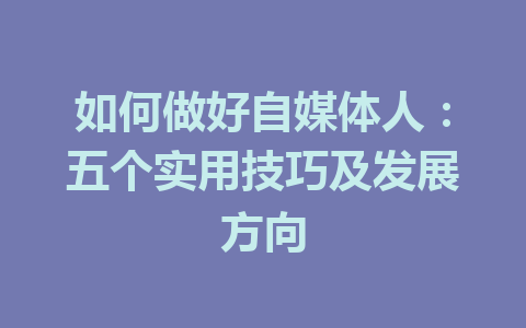 如何做好自媒体人：五个实用技巧及发展方向