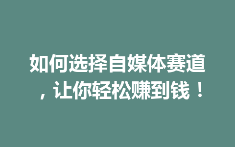 如何选择自媒体赛道,让你轻松赚到钱!