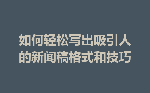 如何轻松写出吸引人的新闻稿格式和技巧