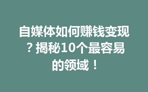 自媒体如何赚钱变现?揭秘10个最容易的领域!